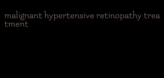 malignant hypertensive retinopathy treatment