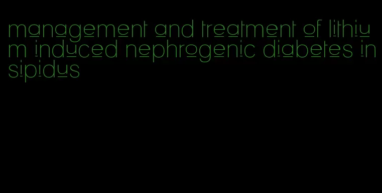 management and treatment of lithium induced nephrogenic diabetes insipidus