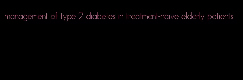 management of type 2 diabetes in treatment-naive elderly patients