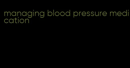 managing blood pressure medication