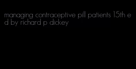 managing contraceptive pill patients 15th ed by richard p dickey