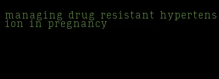 managing drug resistant hypertension in pregnancy