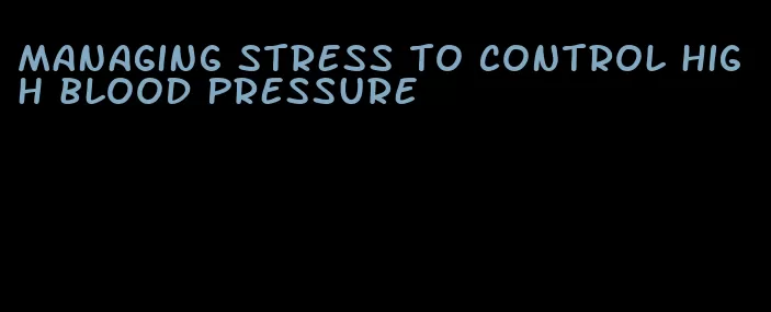 managing stress to control high blood pressure