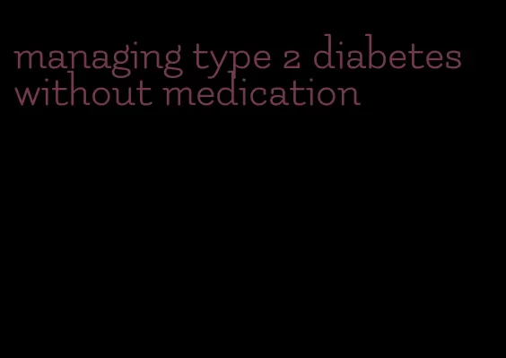 managing type 2 diabetes without medication