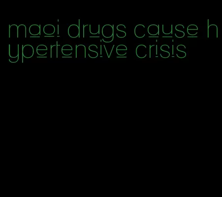 maoi drugs cause hypertensive crisis