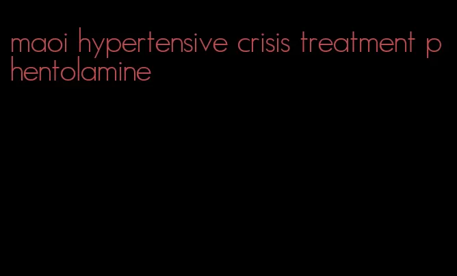 maoi hypertensive crisis treatment phentolamine