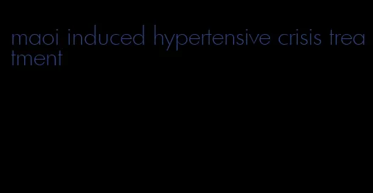 maoi induced hypertensive crisis treatment