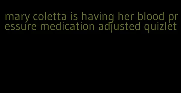 mary coletta is having her blood pressure medication adjusted quizlet