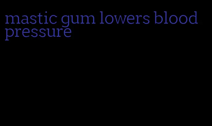 mastic gum lowers blood pressure
