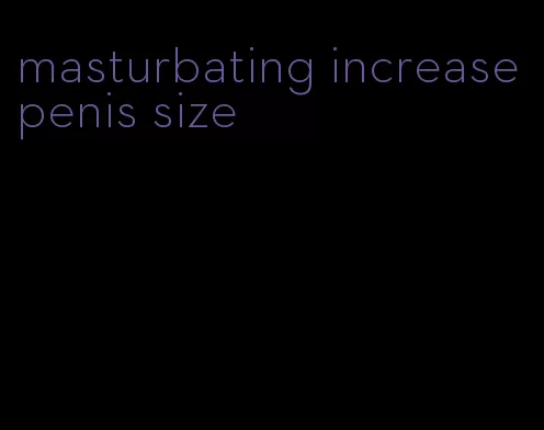 masturbating increase penis size