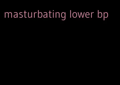 masturbating lower bp