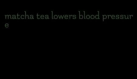 matcha tea lowers blood pressure