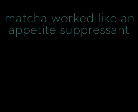 matcha worked like an appetite suppressant