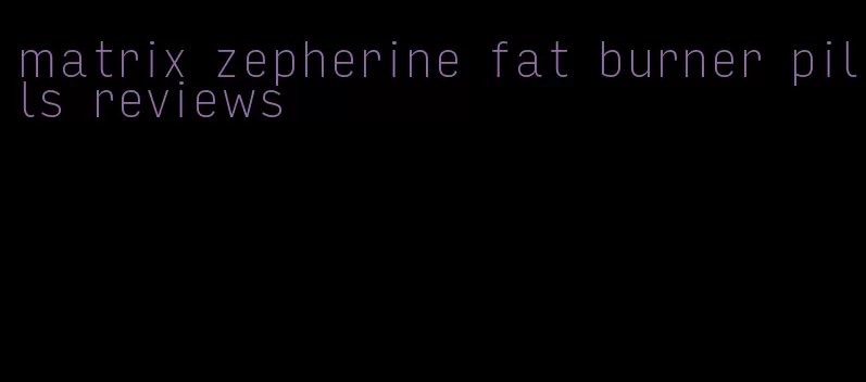 matrix zepherine fat burner pills reviews