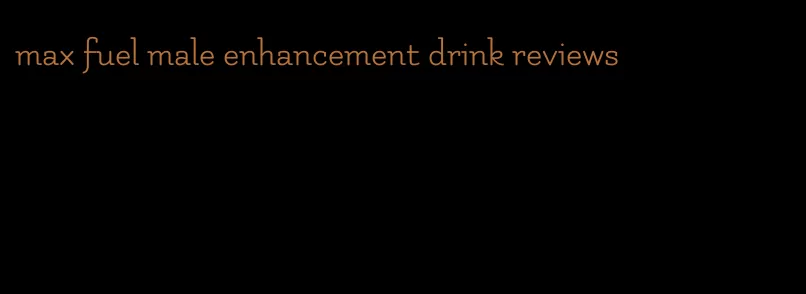 max fuel male enhancement drink reviews