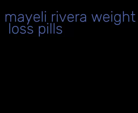 mayeli rivera weight loss pills