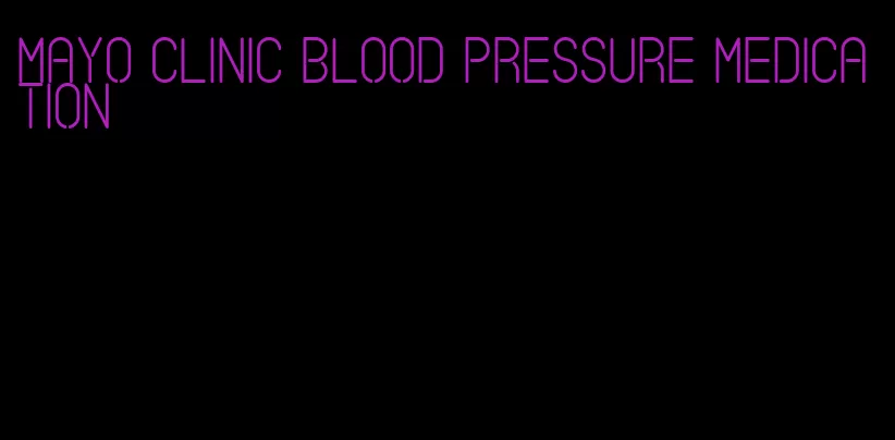 mayo clinic blood pressure medication