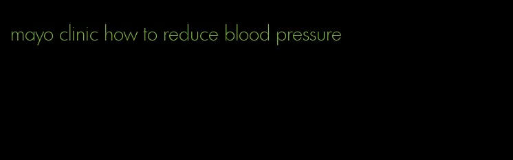 mayo clinic how to reduce blood pressure