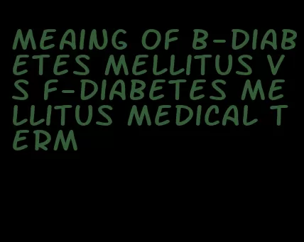 meaing of b-diabetes mellitus vs f-diabetes mellitus medical term