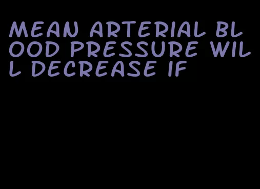 mean arterial blood pressure will decrease if