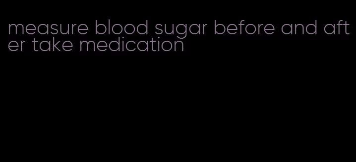 measure blood sugar before and after take medication