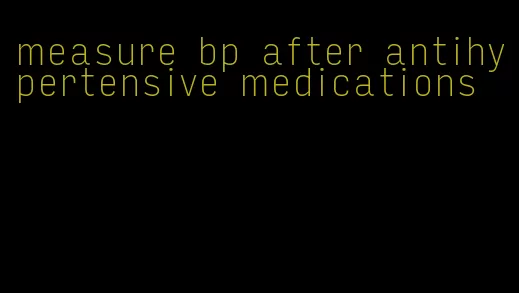 measure bp after antihypertensive medications