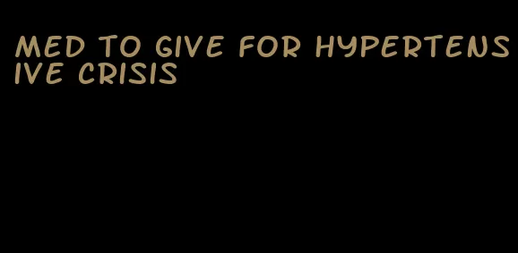 med to give for hypertensive crisis