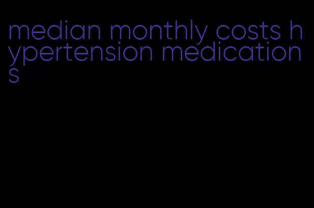 median monthly costs hypertension medications