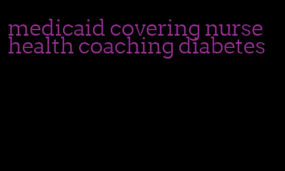 medicaid covering nurse health coaching diabetes