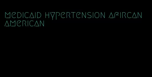 medicaid hypertension afircan american
