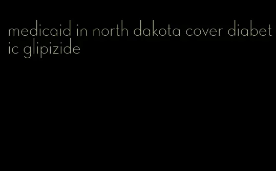 medicaid in north dakota cover diabetic glipizide