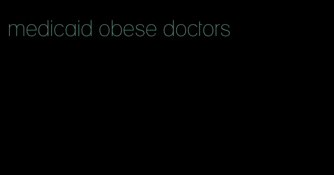 medicaid obese doctors