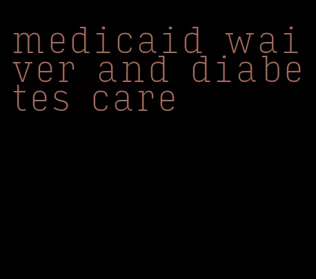 medicaid waiver and diabetes care