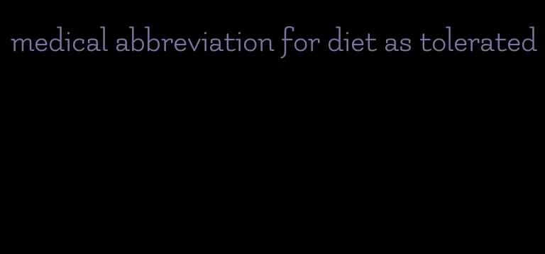 medical abbreviation for diet as tolerated
