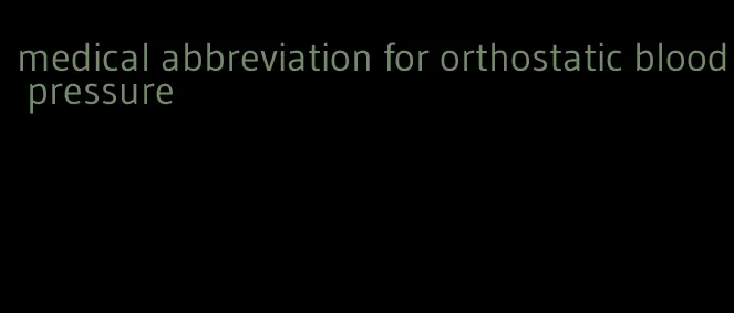 medical abbreviation for orthostatic blood pressure