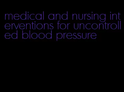 medical and nursing interventions for uncontrolled blood pressure