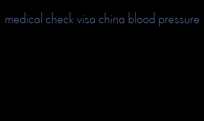 medical check visa china blood pressure