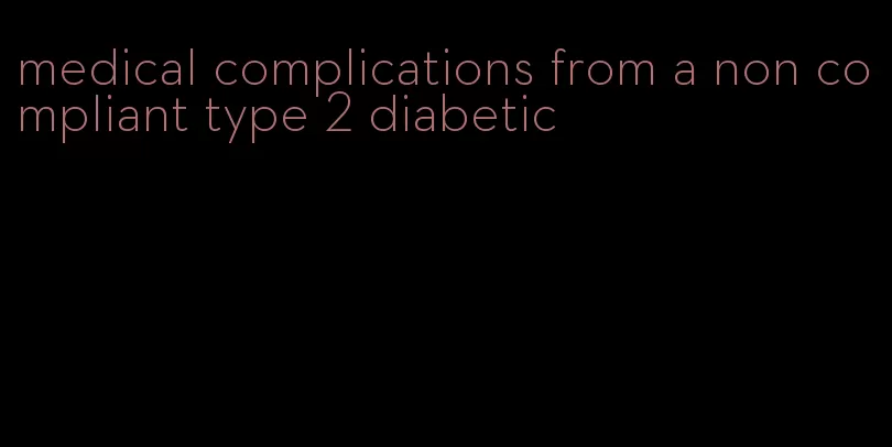 medical complications from a non compliant type 2 diabetic