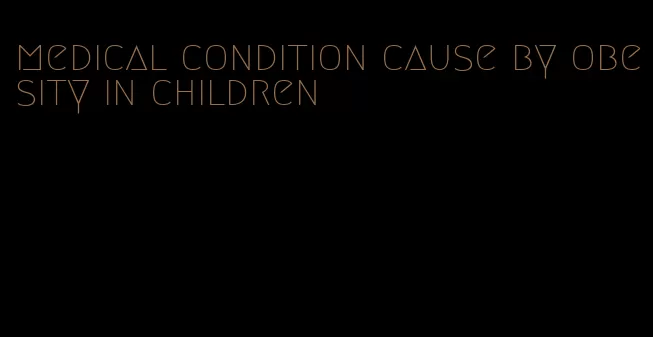 medical condition cause by obesity in children