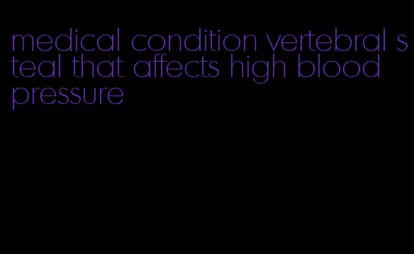 medical condition vertebral steal that affects high blood pressure