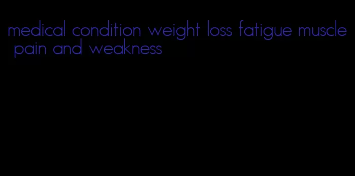 medical condition weight loss fatigue muscle pain and weakness