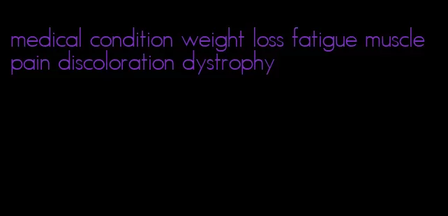 medical condition weight loss fatigue muscle pain discoloration dystrophy