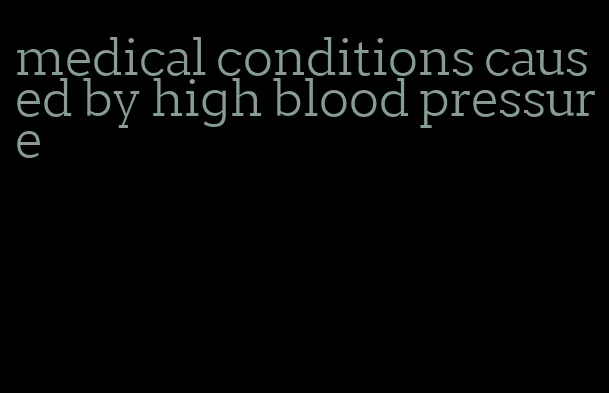 medical conditions caused by high blood pressure
