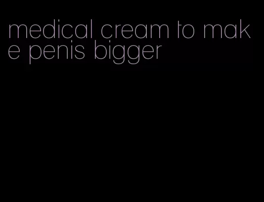 medical cream to make penis bigger