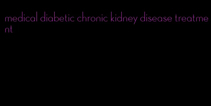 medical diabetic chronic kidney disease treatment