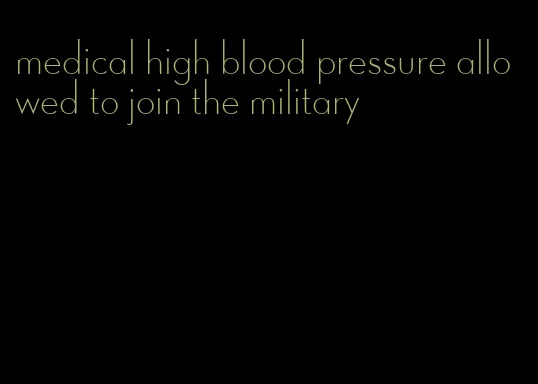 medical high blood pressure allowed to join the military
