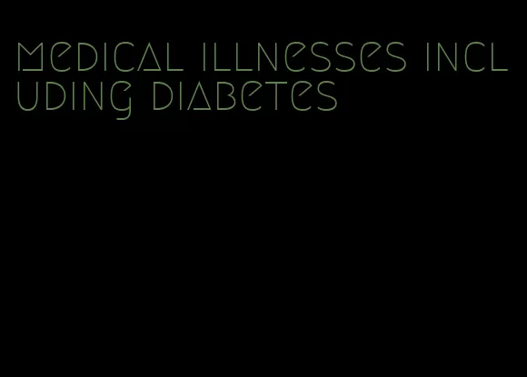 medical illnesses including diabetes