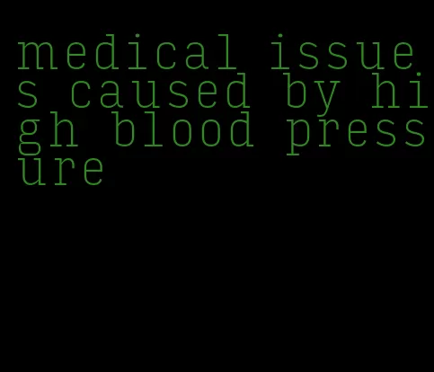 medical issues caused by high blood pressure