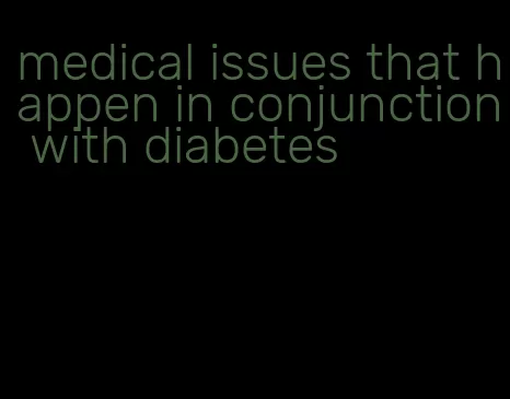 medical issues that happen in conjunction with diabetes