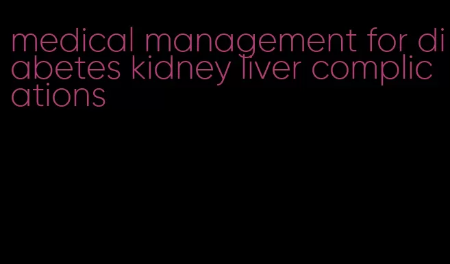 medical management for diabetes kidney liver complications